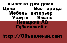 вывеска для дома › Цена ­ 3 500 - Все города Мебель, интерьер » Услуги   . Ямало-Ненецкий АО,Губкинский г.